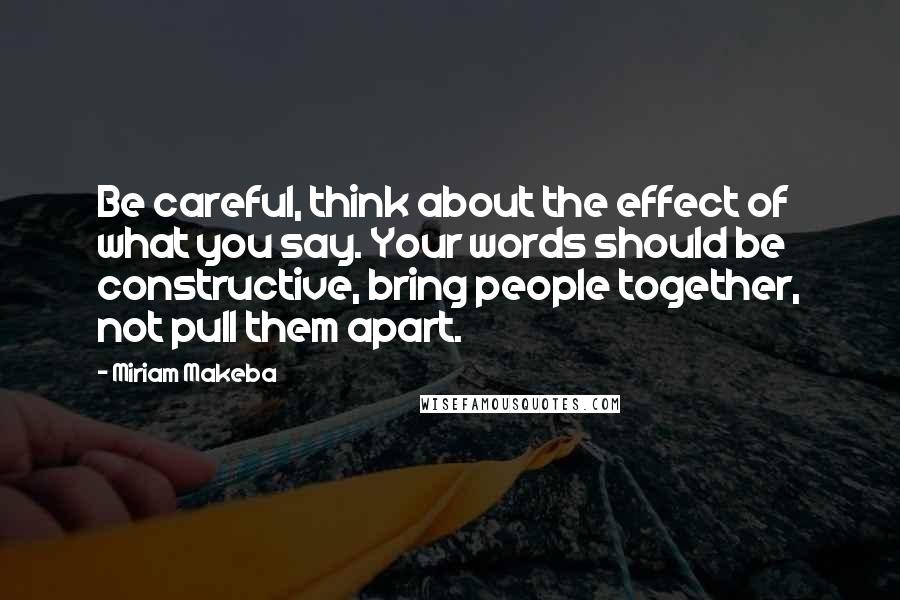 Miriam Makeba Quotes: Be careful, think about the effect of what you say. Your words should be constructive, bring people together, not pull them apart.