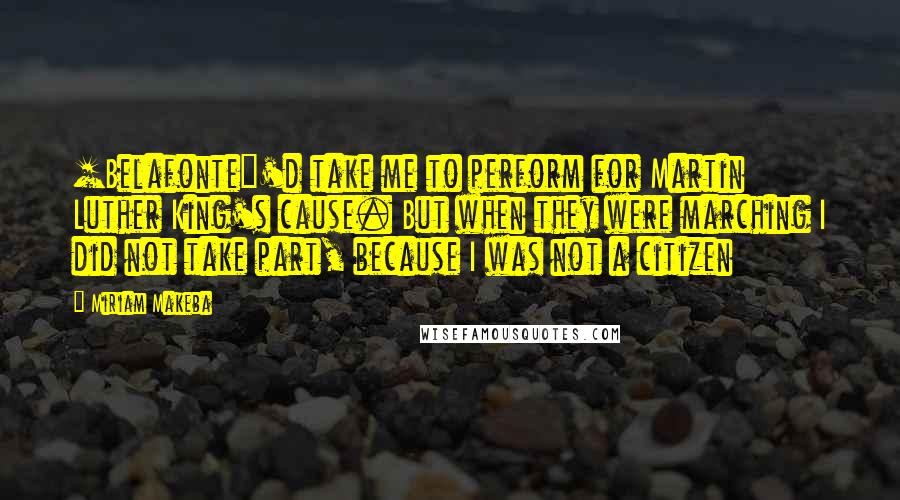 Miriam Makeba Quotes: [Belafonte]'d take me to perform for Martin Luther King's cause. But when they were marching I did not take part, because I was not a citizen