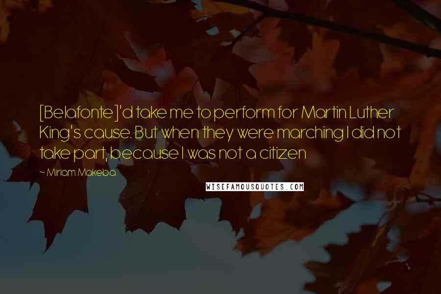 Miriam Makeba Quotes: [Belafonte]'d take me to perform for Martin Luther King's cause. But when they were marching I did not take part, because I was not a citizen