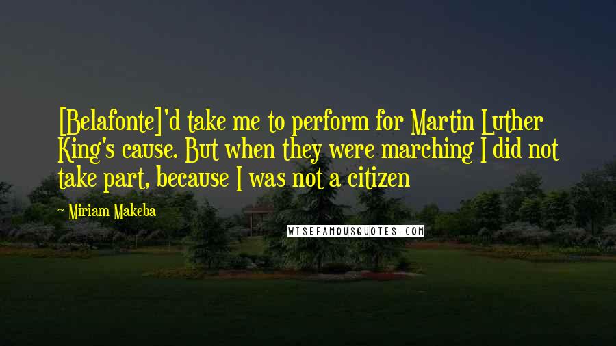 Miriam Makeba Quotes: [Belafonte]'d take me to perform for Martin Luther King's cause. But when they were marching I did not take part, because I was not a citizen