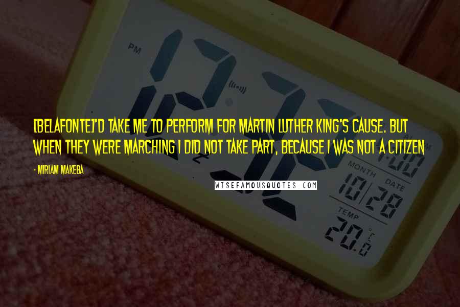 Miriam Makeba Quotes: [Belafonte]'d take me to perform for Martin Luther King's cause. But when they were marching I did not take part, because I was not a citizen