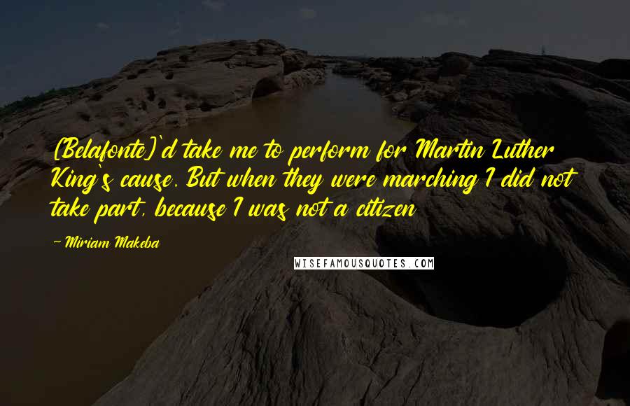 Miriam Makeba Quotes: [Belafonte]'d take me to perform for Martin Luther King's cause. But when they were marching I did not take part, because I was not a citizen