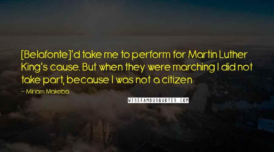 Miriam Makeba Quotes: [Belafonte]'d take me to perform for Martin Luther King's cause. But when they were marching I did not take part, because I was not a citizen