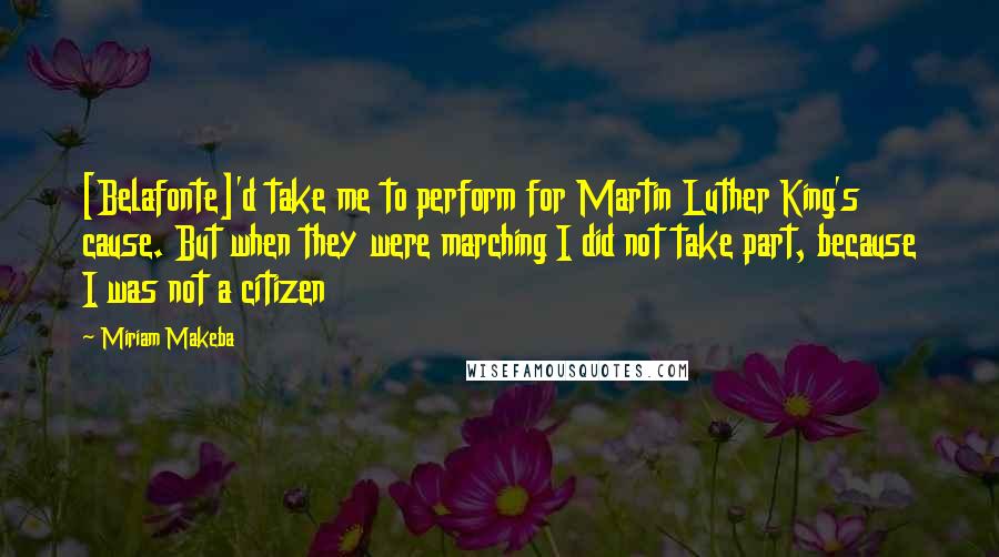 Miriam Makeba Quotes: [Belafonte]'d take me to perform for Martin Luther King's cause. But when they were marching I did not take part, because I was not a citizen