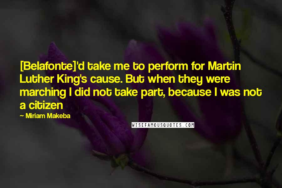 Miriam Makeba Quotes: [Belafonte]'d take me to perform for Martin Luther King's cause. But when they were marching I did not take part, because I was not a citizen