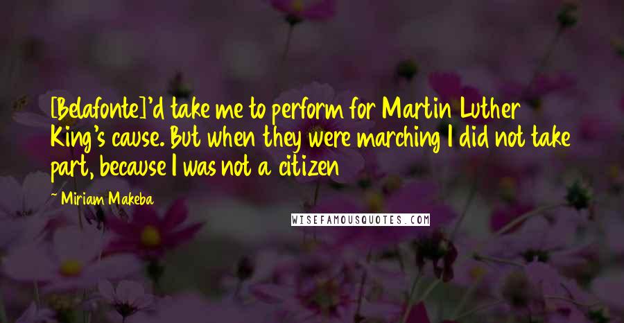 Miriam Makeba Quotes: [Belafonte]'d take me to perform for Martin Luther King's cause. But when they were marching I did not take part, because I was not a citizen