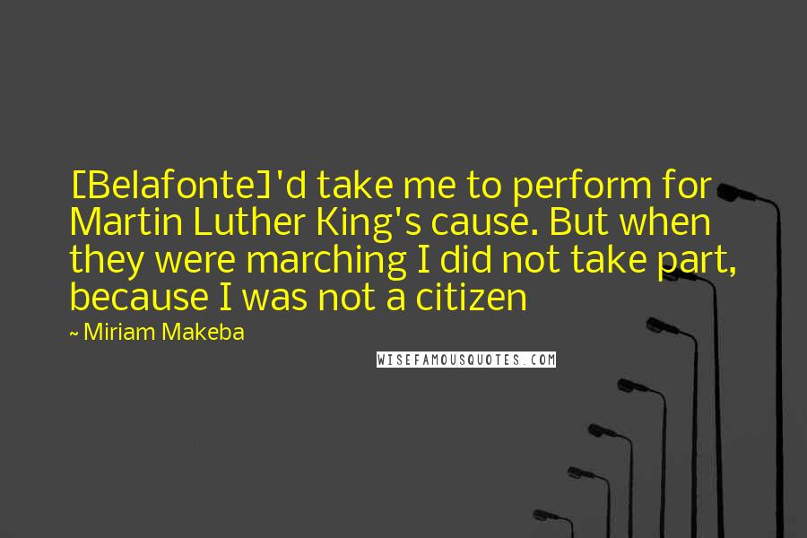 Miriam Makeba Quotes: [Belafonte]'d take me to perform for Martin Luther King's cause. But when they were marching I did not take part, because I was not a citizen