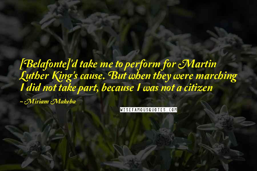 Miriam Makeba Quotes: [Belafonte]'d take me to perform for Martin Luther King's cause. But when they were marching I did not take part, because I was not a citizen