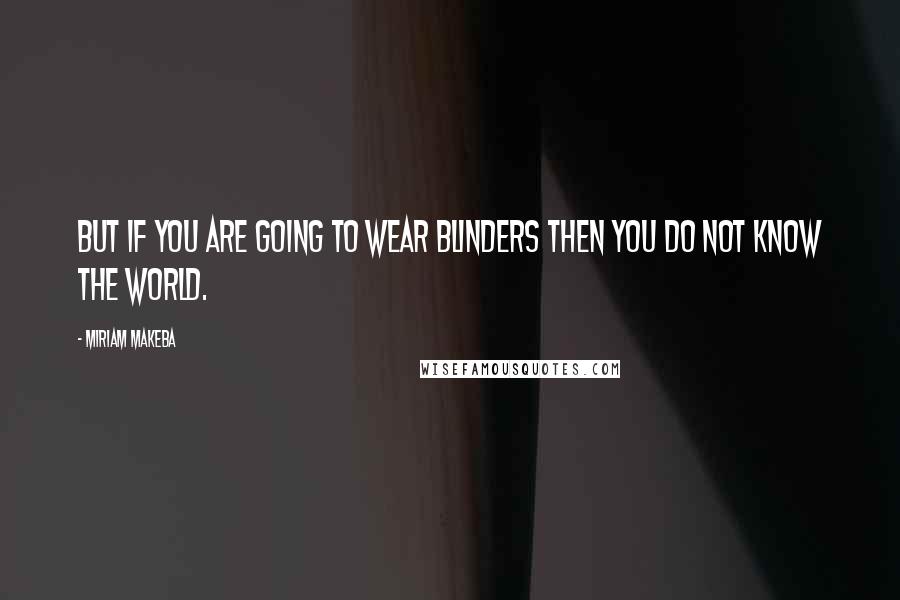 Miriam Makeba Quotes: But if you are going to wear blinders then you do not know the world.
