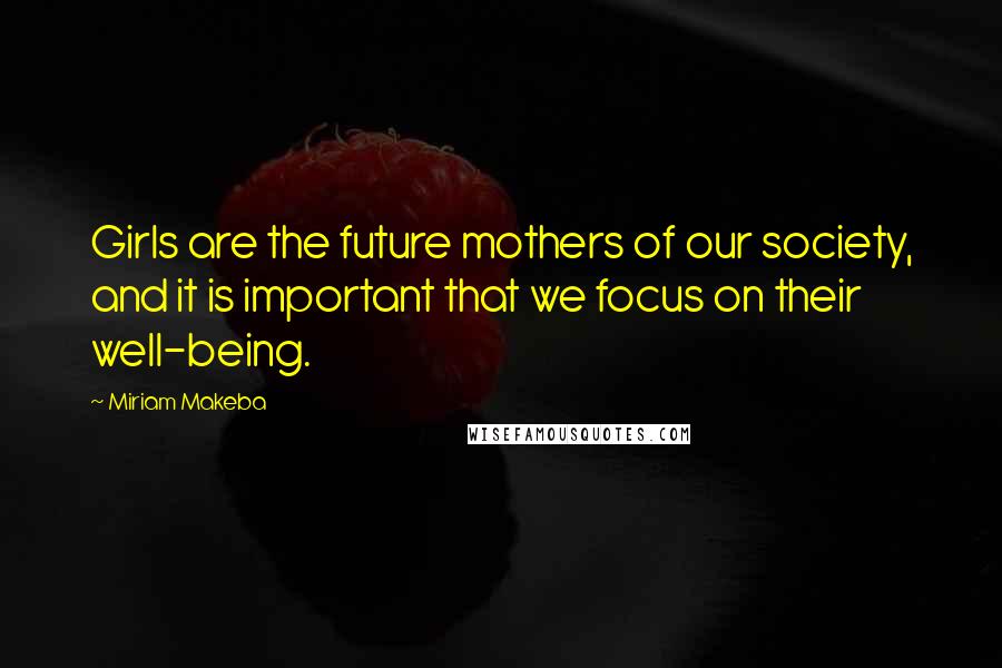 Miriam Makeba Quotes: Girls are the future mothers of our society, and it is important that we focus on their well-being.