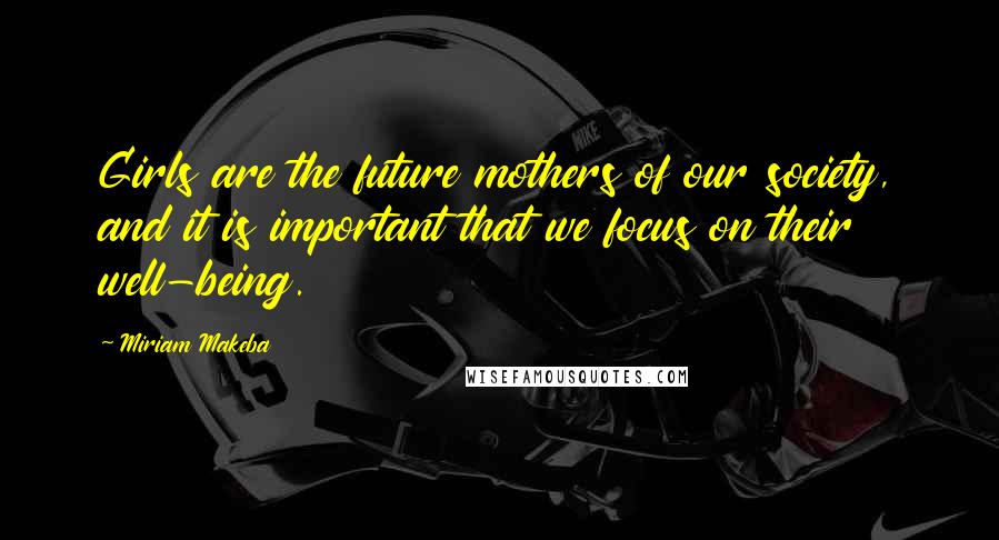 Miriam Makeba Quotes: Girls are the future mothers of our society, and it is important that we focus on their well-being.