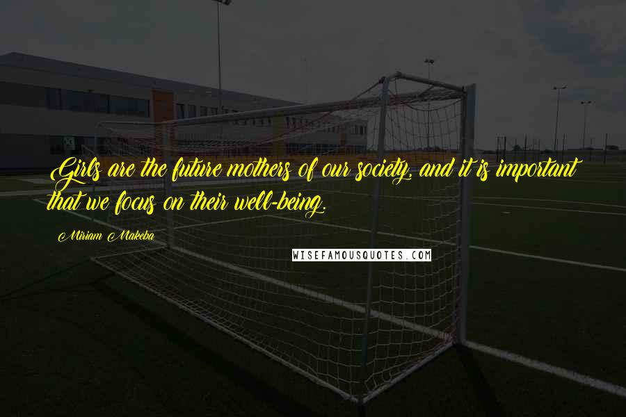 Miriam Makeba Quotes: Girls are the future mothers of our society, and it is important that we focus on their well-being.