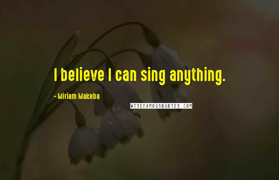 Miriam Makeba Quotes: I believe I can sing anything.