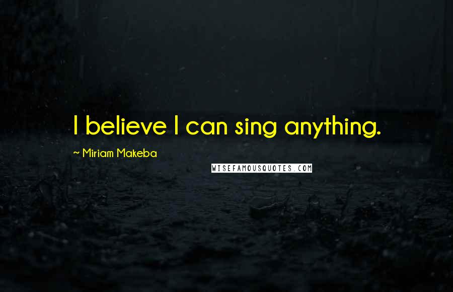 Miriam Makeba Quotes: I believe I can sing anything.