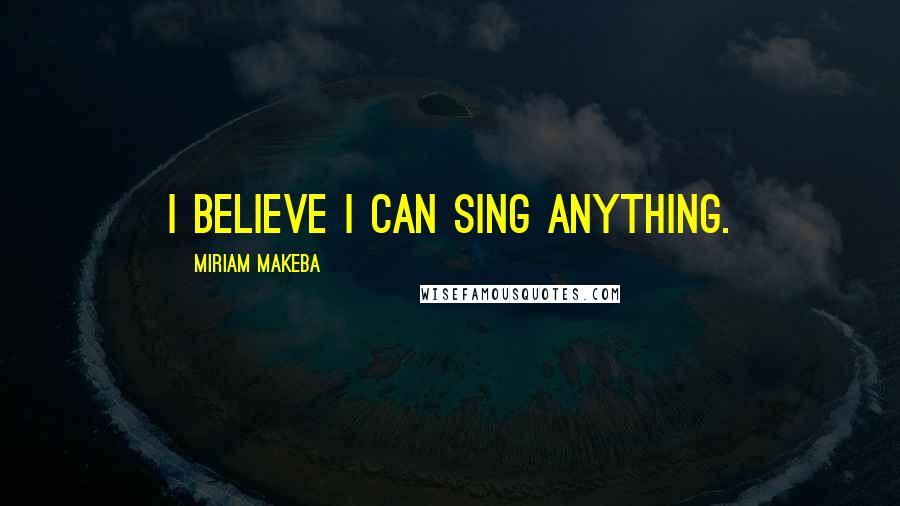 Miriam Makeba Quotes: I believe I can sing anything.