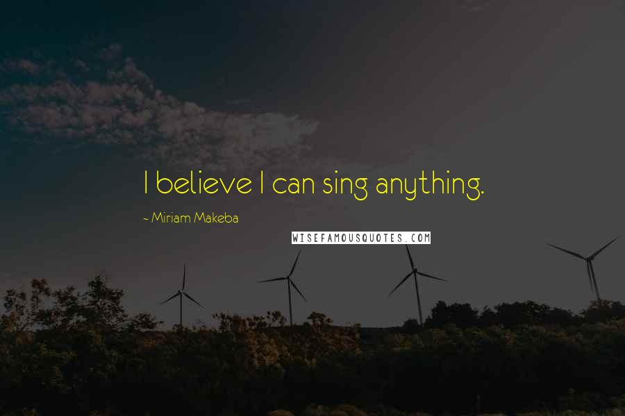 Miriam Makeba Quotes: I believe I can sing anything.