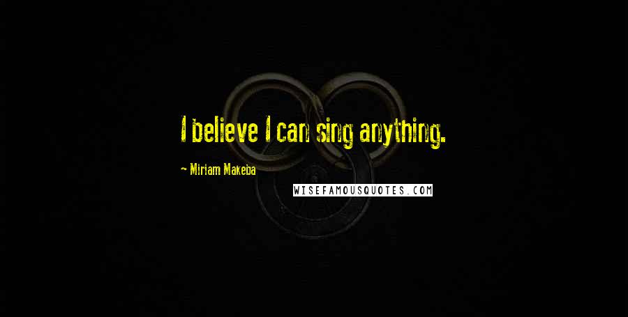 Miriam Makeba Quotes: I believe I can sing anything.