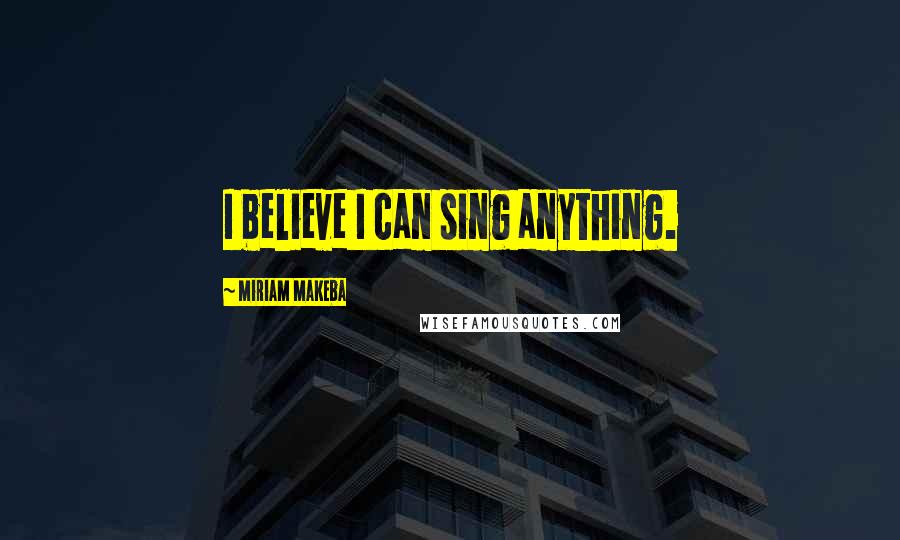 Miriam Makeba Quotes: I believe I can sing anything.