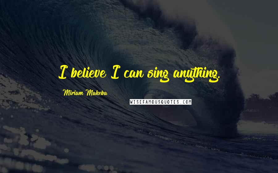 Miriam Makeba Quotes: I believe I can sing anything.