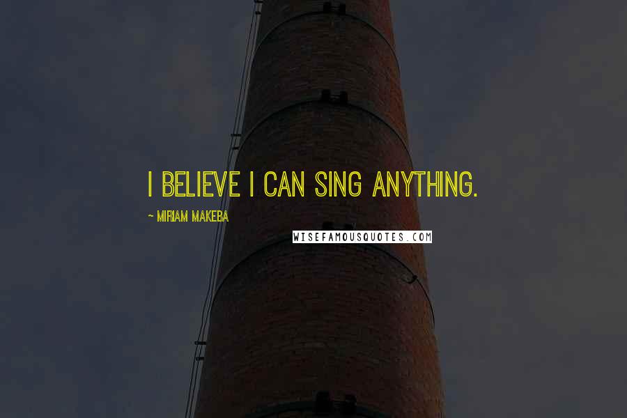 Miriam Makeba Quotes: I believe I can sing anything.