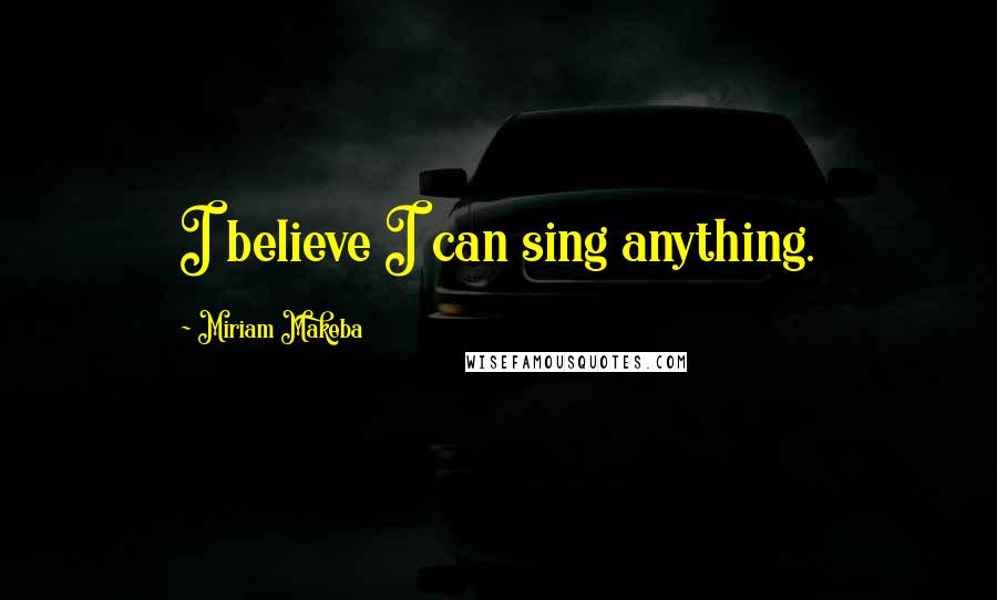 Miriam Makeba Quotes: I believe I can sing anything.