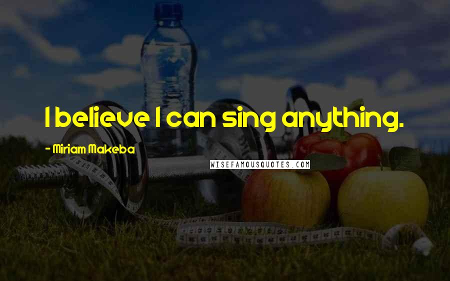 Miriam Makeba Quotes: I believe I can sing anything.