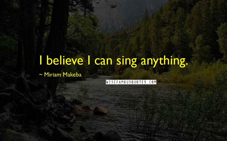 Miriam Makeba Quotes: I believe I can sing anything.
