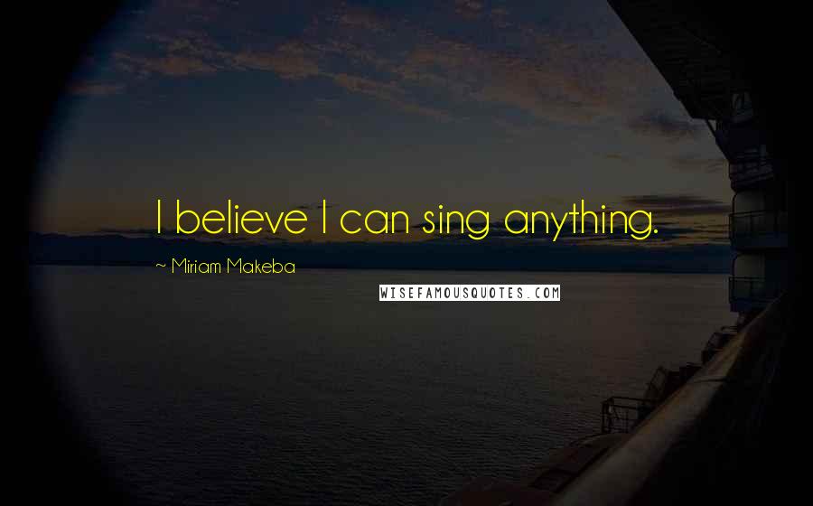 Miriam Makeba Quotes: I believe I can sing anything.