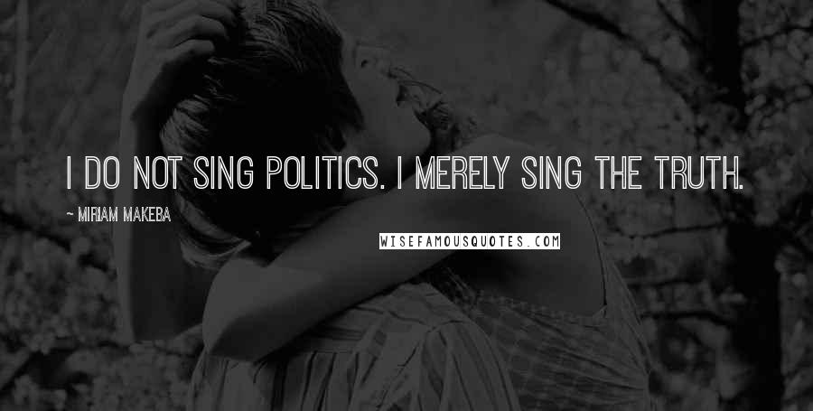 Miriam Makeba Quotes: I do not sing politics. I merely sing the truth.