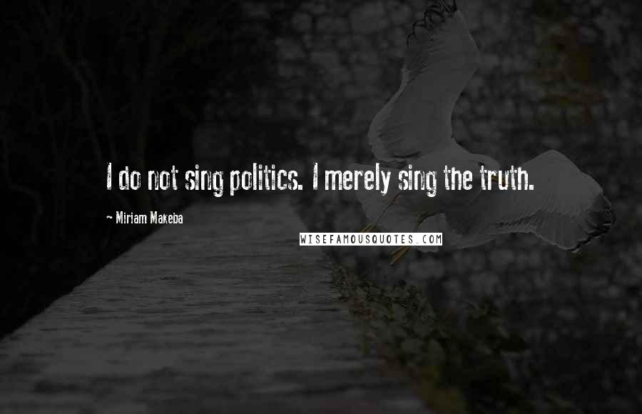 Miriam Makeba Quotes: I do not sing politics. I merely sing the truth.