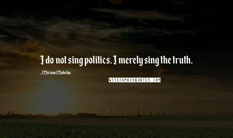 Miriam Makeba Quotes: I do not sing politics. I merely sing the truth.