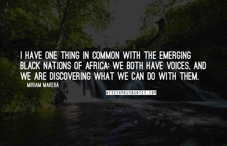 Miriam Makeba Quotes: I have one thing in common with the emerging black nations of Africa: We both have voices, and we are discovering what we can do with them.