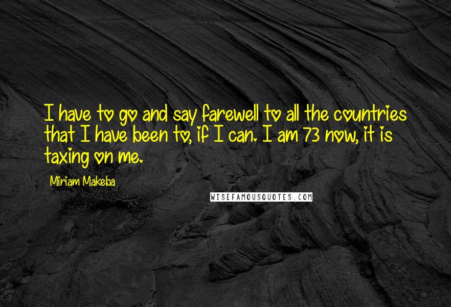 Miriam Makeba Quotes: I have to go and say farewell to all the countries that I have been to, if I can. I am 73 now, it is taxing on me.