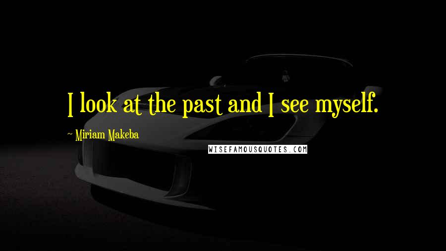 Miriam Makeba Quotes: I look at the past and I see myself.