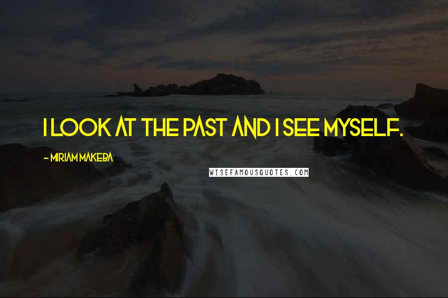 Miriam Makeba Quotes: I look at the past and I see myself.