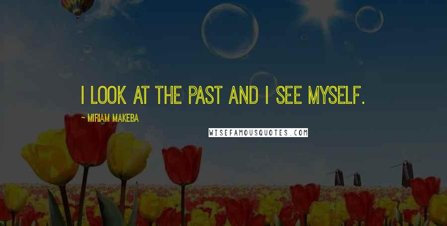 Miriam Makeba Quotes: I look at the past and I see myself.