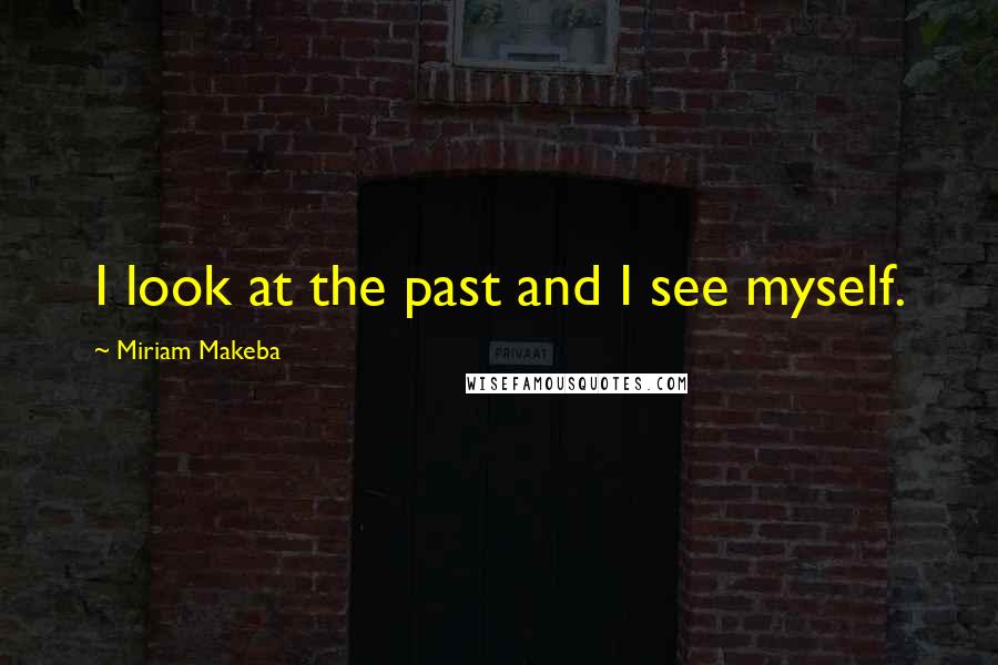 Miriam Makeba Quotes: I look at the past and I see myself.