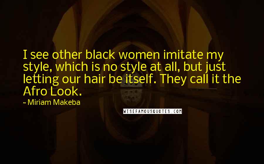 Miriam Makeba Quotes: I see other black women imitate my style, which is no style at all, but just letting our hair be itself. They call it the Afro Look.