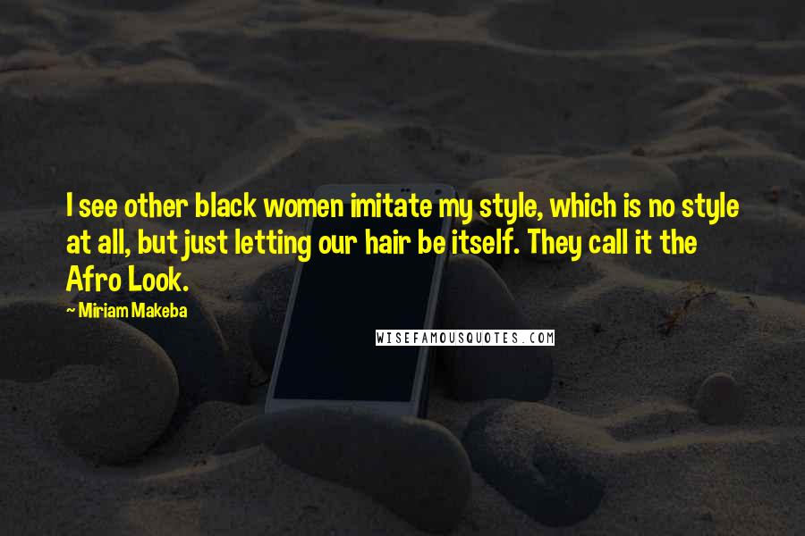 Miriam Makeba Quotes: I see other black women imitate my style, which is no style at all, but just letting our hair be itself. They call it the Afro Look.
