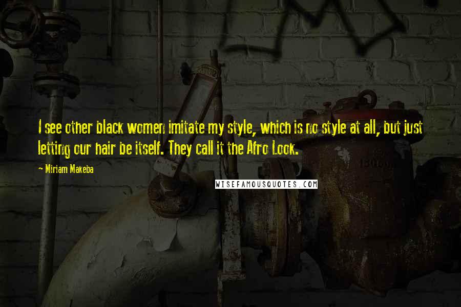 Miriam Makeba Quotes: I see other black women imitate my style, which is no style at all, but just letting our hair be itself. They call it the Afro Look.