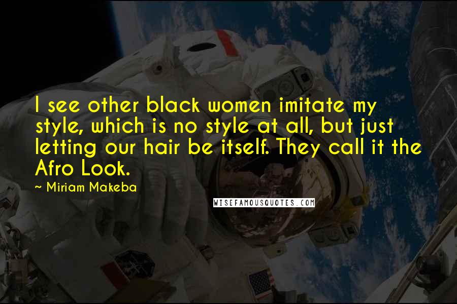 Miriam Makeba Quotes: I see other black women imitate my style, which is no style at all, but just letting our hair be itself. They call it the Afro Look.