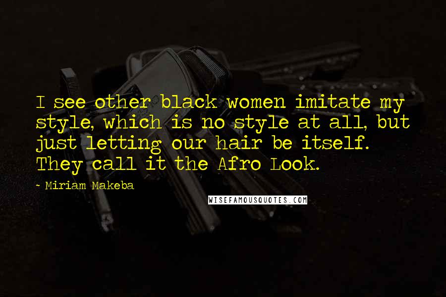 Miriam Makeba Quotes: I see other black women imitate my style, which is no style at all, but just letting our hair be itself. They call it the Afro Look.