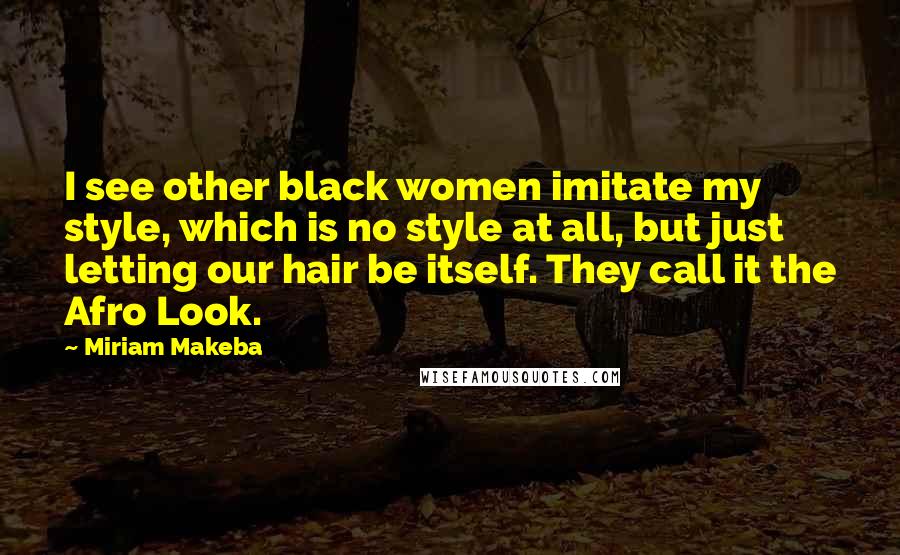 Miriam Makeba Quotes: I see other black women imitate my style, which is no style at all, but just letting our hair be itself. They call it the Afro Look.