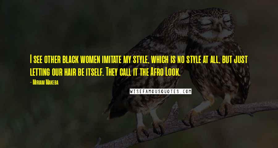 Miriam Makeba Quotes: I see other black women imitate my style, which is no style at all, but just letting our hair be itself. They call it the Afro Look.