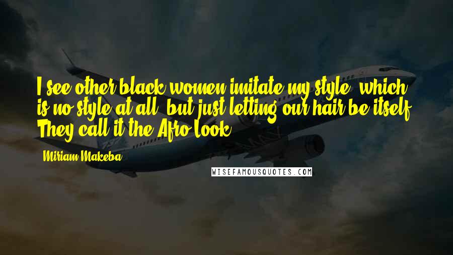 Miriam Makeba Quotes: I see other black women imitate my style, which is no style at all, but just letting our hair be itself. They call it the Afro Look.