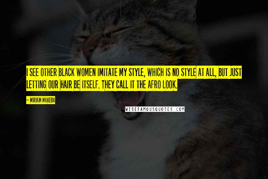 Miriam Makeba Quotes: I see other black women imitate my style, which is no style at all, but just letting our hair be itself. They call it the Afro Look.