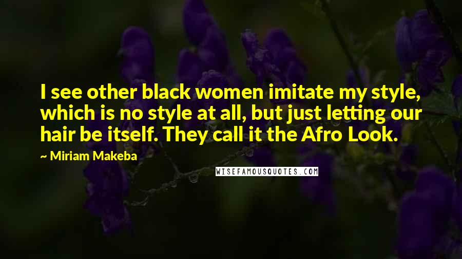 Miriam Makeba Quotes: I see other black women imitate my style, which is no style at all, but just letting our hair be itself. They call it the Afro Look.
