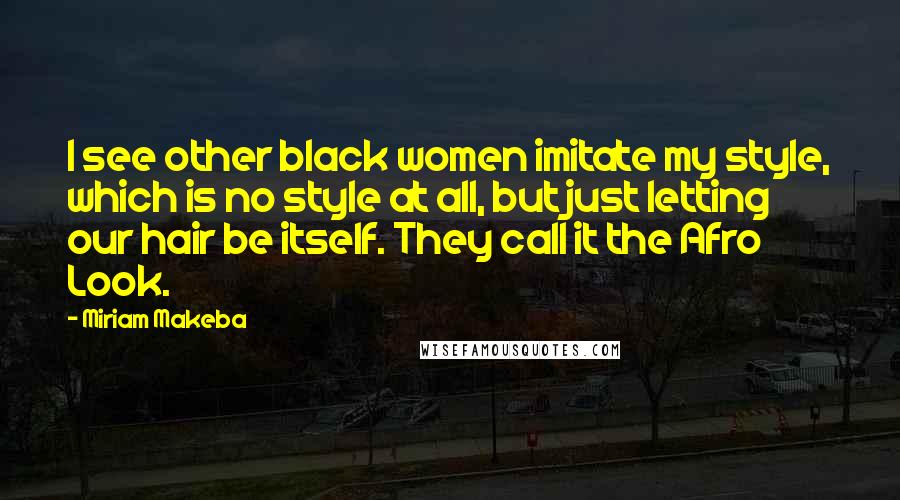 Miriam Makeba Quotes: I see other black women imitate my style, which is no style at all, but just letting our hair be itself. They call it the Afro Look.