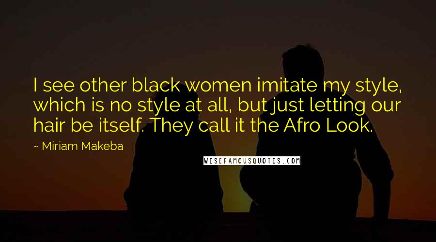 Miriam Makeba Quotes: I see other black women imitate my style, which is no style at all, but just letting our hair be itself. They call it the Afro Look.