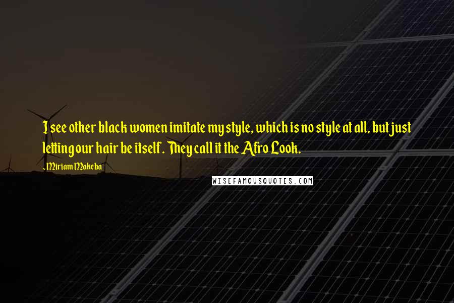 Miriam Makeba Quotes: I see other black women imitate my style, which is no style at all, but just letting our hair be itself. They call it the Afro Look.